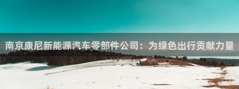 新宝gg娱乐首页:南京康尼新能源汽车零部件公司:为绿色出行贡