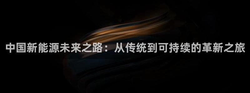 新宝gg平:中国新能源未来之路:从传统到可持续的革新之旅