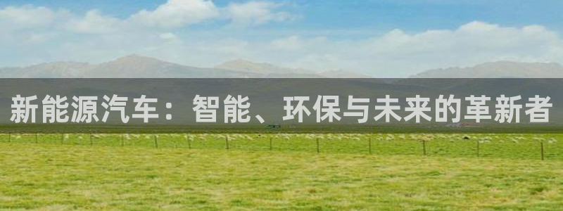 新宝gg主管开:新能源汽车:智能、环保与未来的革新者