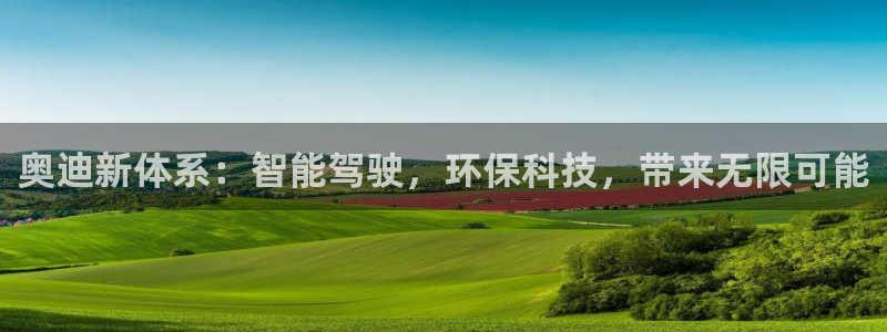 新宝gg龙虎规则:奥迪新体系:智能驾驶,环保科技,带来无限可