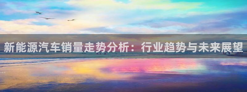 新宝GG网页:新能源汽车销量走势分析:行业趋势与未来展望