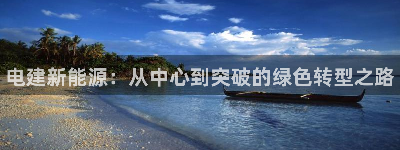 新宝gg娱乐-上鼎狐网:电建新能源:从中心到突破的绿色转型之