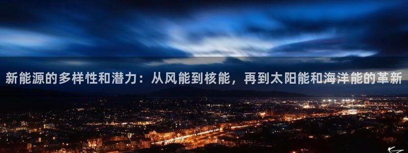 x新宝gg:新能源的多样性和潜力:从风能到核能,再到太阳能和