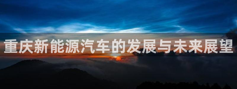 新宝gg入口网址:重庆新能源汽车的发展与未来展望