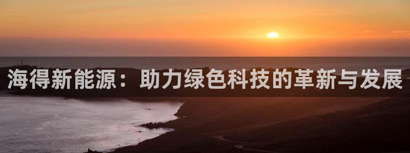 新宝gg注销:海得新能源:助力绿色科技的革新与发展