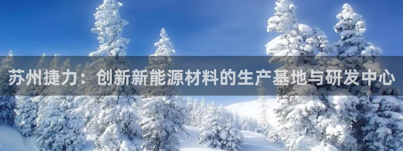 77新宝gg:苏州捷力:创新新能源材料的生产基地与研发中心