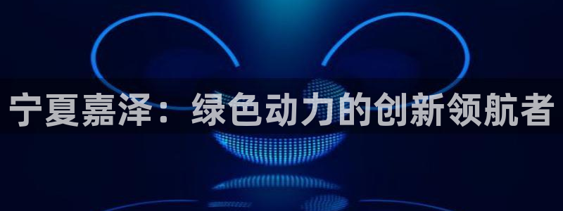 新宝gg新宝6：宁夏嘉泽：绿色动力的创新